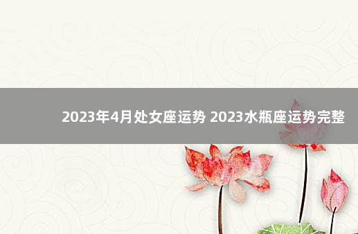 2023年4月处女座运势 2023水瓶座运势完整版