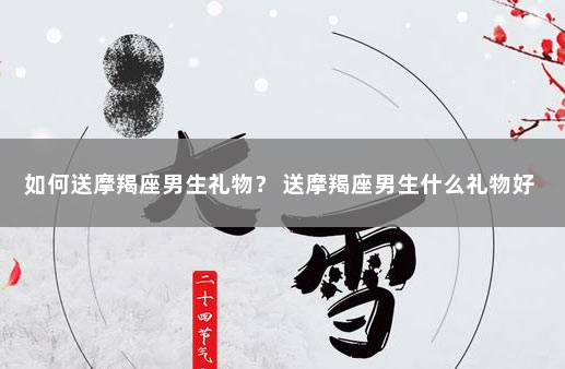 如何送摩羯座男生礼物？ 送摩羯座男生什么礼物好