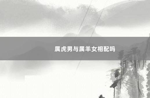 属虎男与属羊女相配吗