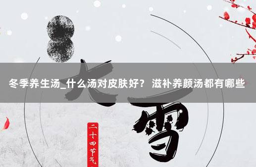 冬季养生汤_什么汤对皮肤好？ 滋补养颜汤都有哪些