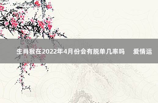 生肖猴在2022年4月份会有脱单几率吗 　爱情运程解析