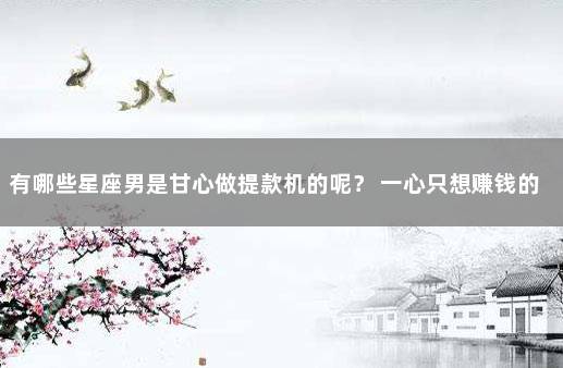有哪些星座男是甘心做提款机的呢？ 一心只想赚钱的星座男