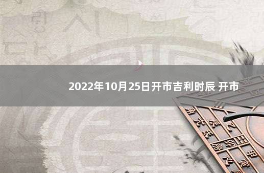 2022年10月25日开市吉利时辰 开市