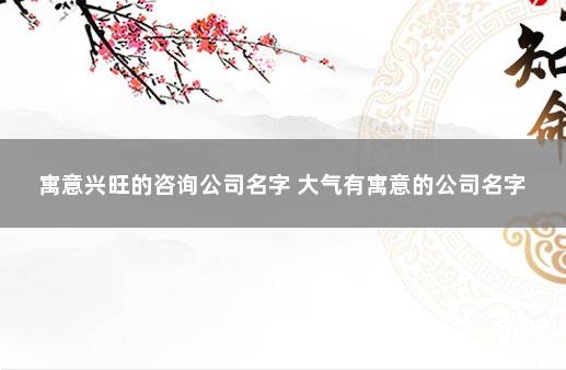 寓意兴旺的咨询公司名字 大气有寓意的公司名字