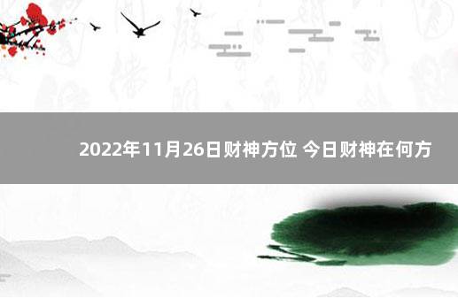 2022年11月26日财神方位 今日财神在何方 2022年12月7日新闻