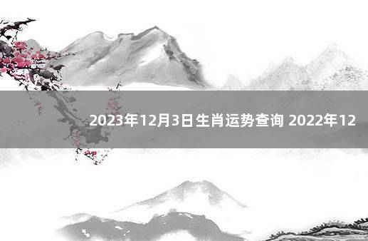 2023年12月3日生肖运势查询 2022年12月7日