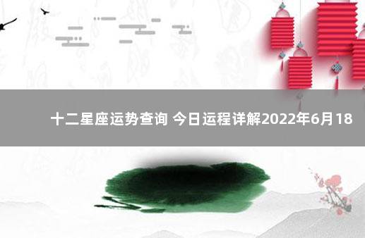 十二星座运势查询 今日运程详解2022年6月18日 运势占卜