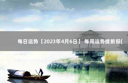 每日运势【2023年4月6日】 每周运势提前报(4月26—5月2日)