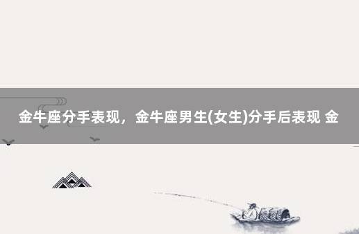 金牛座分手表现，金牛座男生(女生)分手后表现 金牛分手后死心表现