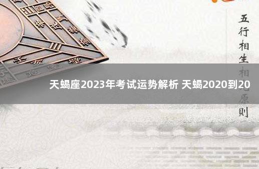 天蝎座2023年考试运势解析 天蝎2020到2023未来三年运势