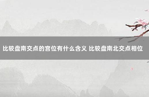 比较盘南交点的宫位有什么含义 比较盘南北交点相位
