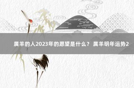 属羊的人2023年的愿望是什么？ 属羊明年运势2023