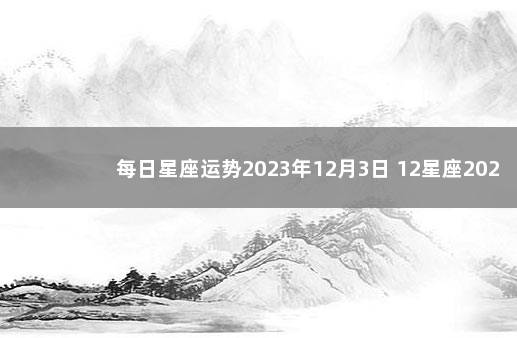 每日星座运势2023年12月3日 12星座2020年1月6日运势