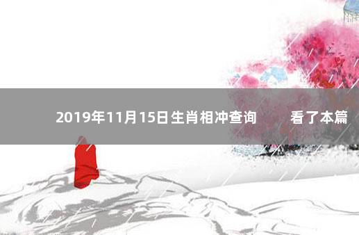 2019年11月15日生肖相冲查询 　　看了本篇文章的用户还看了：