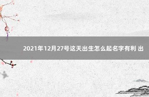 2021年12月27号这天出生怎么起名字有利 出生八字查询