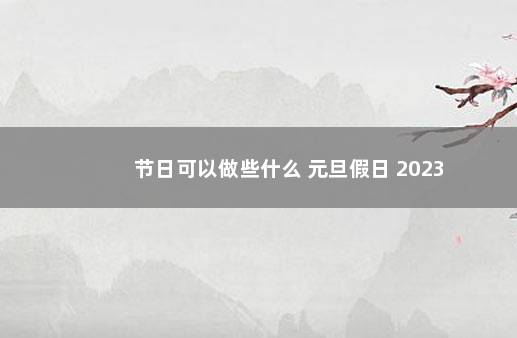 节日可以做些什么 元旦假日 2023