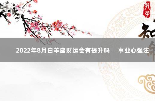 2022年8月白羊座财运会有提升吗 　事业心强注意开销