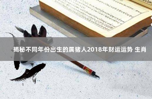 揭秘不同年份出生的属猪人2018年财运运势 生肖分析