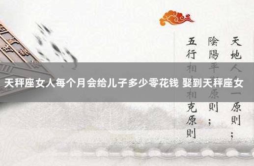 天秤座女人每个月会给儿子多少零花钱 娶到天秤座女有福气