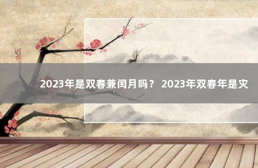 2023年是双春兼闰月吗？ 2023年双春年是灾年吗