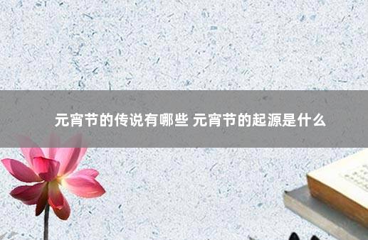 元宵节的传说有哪些 元宵节的起源是什么