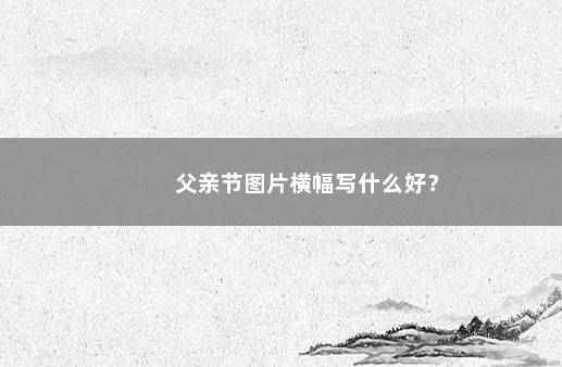 父亲节图片横幅写什么好？