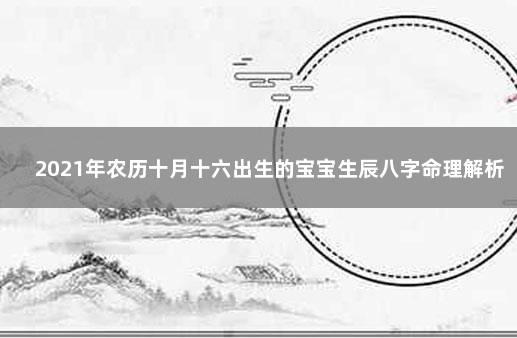 2021年农历十月十六出生的宝宝生辰八字命理解析 诞辰在农历十月十六的宝宝五行八字