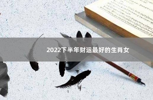 2022下半年财运最好的生肖女