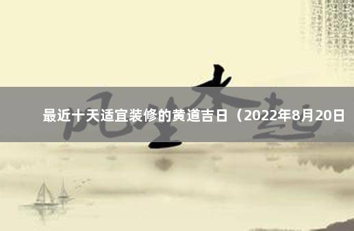 最近十天适宜装修的黄道吉日（2022年8月20日更新） 装修黄道吉日