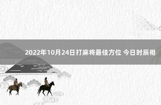 2022年10月24日打麻将最佳方位 今日时辰相冲对照表