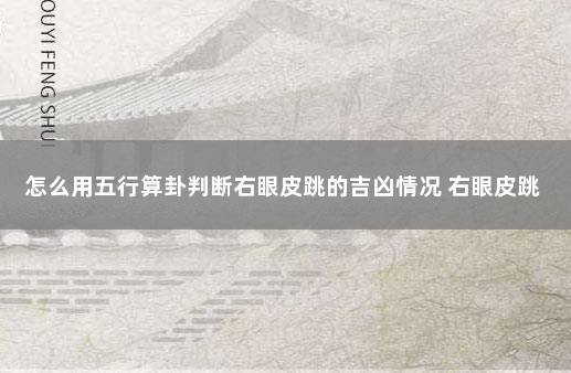 怎么用五行算卦判断右眼皮跳的吉凶情况 右眼皮跳