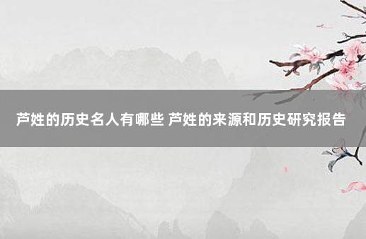 芦姓的历史名人有哪些 芦姓的来源和历史研究报告