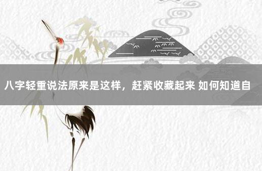 八字轻重说法原来是这样，赶紧收藏起来 如何知道自己八字