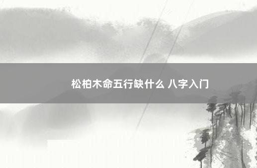 松柏木命五行缺什么 八字入门