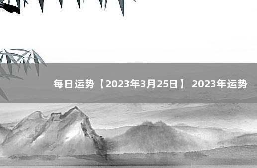 每日运势【2023年3月25日】 2023年运势12生肖运势详解