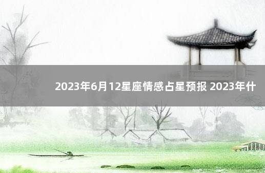 2023年6月12星座情感占星预报 2023年什么星座好