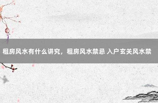 租房风水有什么讲究，租房风水禁忌 入户玄关风水禁忌
