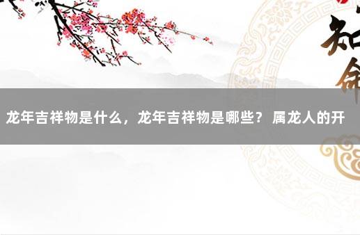 龙年吉祥物是什么，龙年吉祥物是哪些？ 属龙人的开运吉祥物