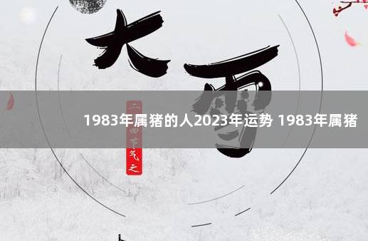 1983年属猪的人2023年运势 1983年属猪2023年运势怎样