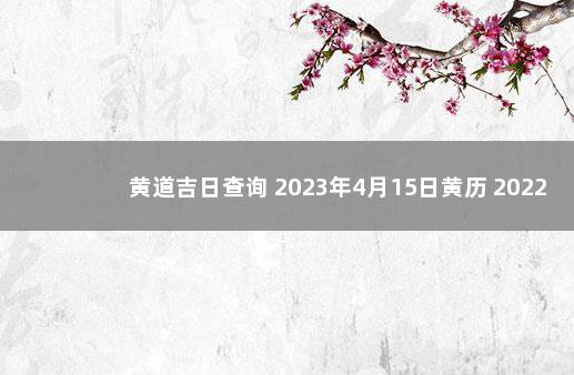 黄道吉日查询 2023年4月15日黄历 2022年5月15日黄道吉日查询