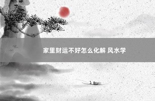 家里财运不好怎么化解 风水学