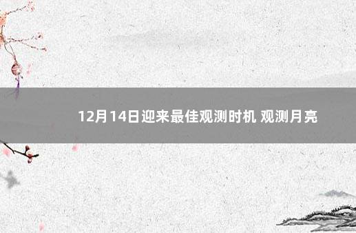 12月14日迎来最佳观测时机 观测月亮