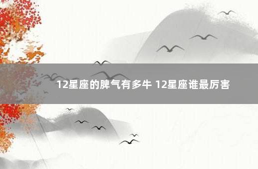 12星座的脾气有多牛 12星座谁最厉害