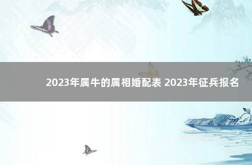 2023年属牛的属相婚配表 2023年征兵报名