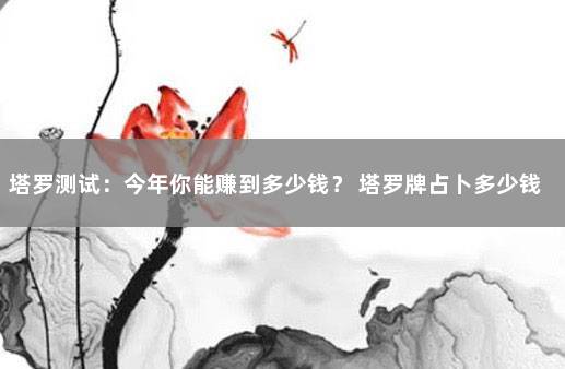 塔罗测试：今年你能赚到多少钱？ 塔罗牌占卜多少钱一次