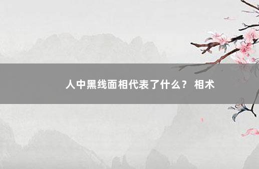 人中黑线面相代表了什么？ 相术