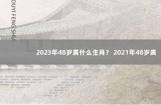 2023年48岁属什么生肖？ 2021年48岁属什么生肖,哪一年的