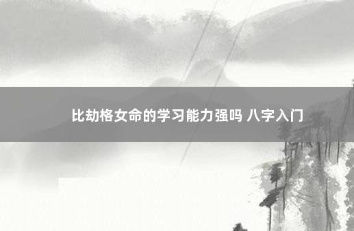 比劫格女命的学习能力强吗 八字入门