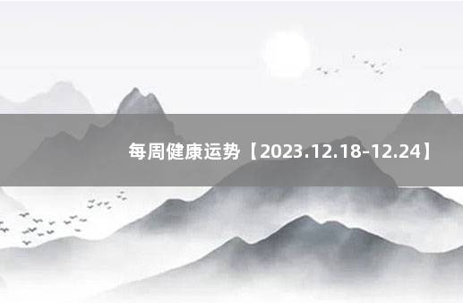 每周健康运势【2023.12.18-12.24】 2021年健康运势