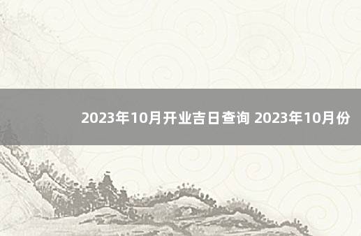 2023年10月开业吉日查询 2023年10月份黄道吉日